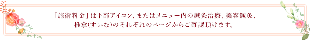 「施術料金」は下部アイコン、またはメニュー内の鍼灸治療、美容鍼灸、推拿(すいな)のそれぞれのページからご確認頂けます。