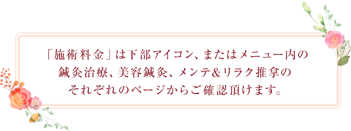 施術料金は下部アイコン、またはメニュー内の鍼灸治療、美容鍼灸、健康サポートのそれぞれのページからご確認いただけます。